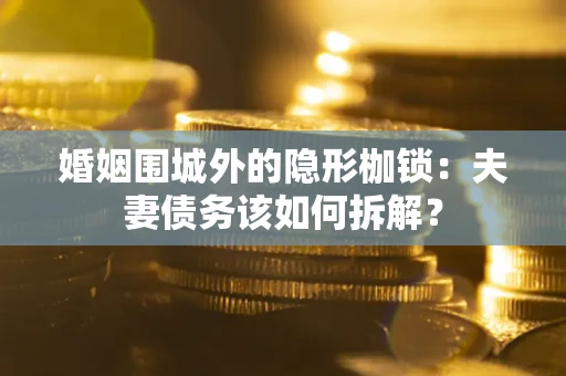 济南婚姻围城外的隐形枷锁：夫妻债务该如何拆解？