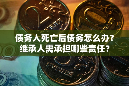 济南债务人死亡后债务怎么办？继承人需承担哪些责任？