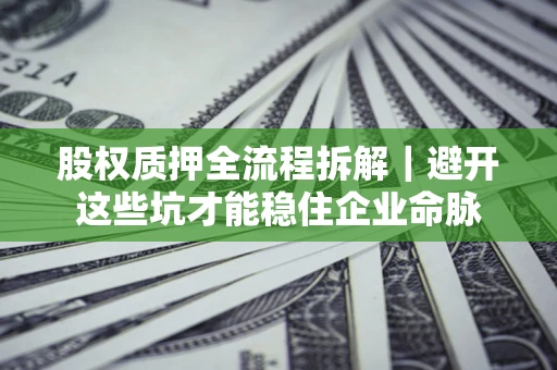 济南股权质押全流程拆解｜避开这些坑才能稳住企业命脉