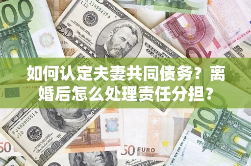 济南如何认定夫妻共同债务？离婚后怎么处理责任分担？