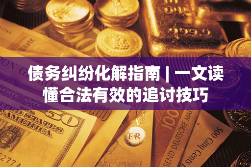 济南债务纠纷化解指南 | 一文读懂合法有效的追讨技巧