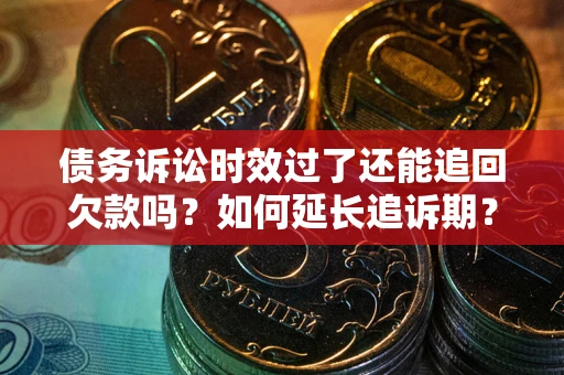 济南债务诉讼时效过了还能追回欠款吗？如何延长追诉期？