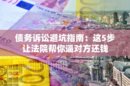 济南债务诉讼避坑指南：这5步让法院帮你逼对方还钱