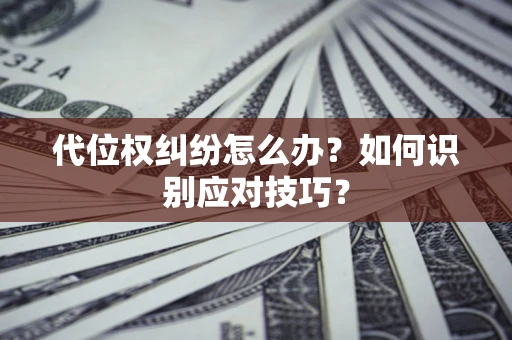 济南代位权纠纷怎么办？如何识别应对技巧？