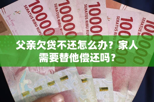 济南父亲欠贷不还怎么办？家人需要替他偿还吗？