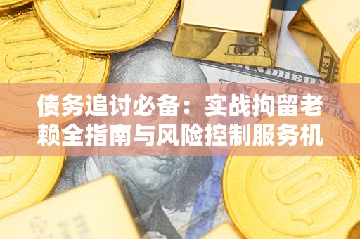 济南债务追讨必备：实战拘留老赖全指南与风险控制服务机构推荐
