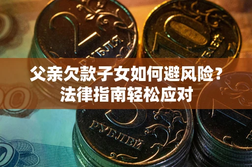 济南父亲欠款子女如何避风险？法律指南轻松应对
