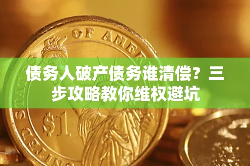 济南债务人破产债务谁清偿?三步攻略教你维权避坑 济南债务人破产债务谁清偿?三步攻略教你维权避坑
