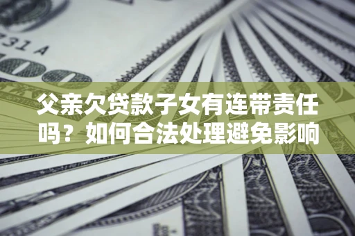 济南父亲欠贷款子女有连带责任吗？如何合法处理避免影响？