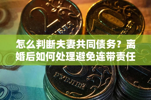 济南怎么判断夫妻共同债务？离婚后如何处理避免连带责任？