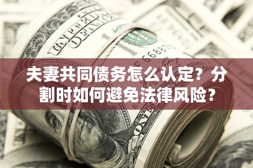 济南夫妻共同债务怎么认定？分割时如何避免法律风险？