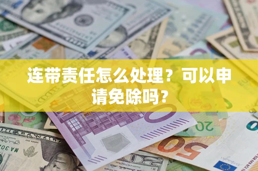 济南连带责任怎么处理？可以申请免除吗？