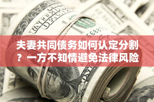 济南夫妻共同债务如何认定分割？一方不知情避免法律风险必看！