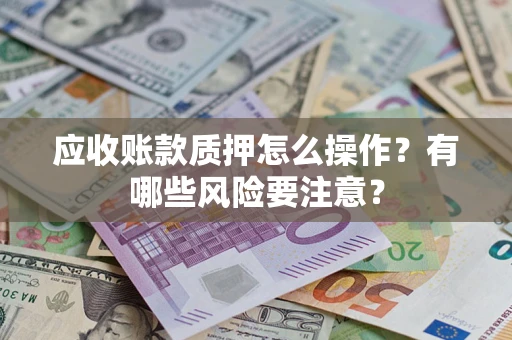济南应收账款质押怎么操作？有哪些风险要注意？